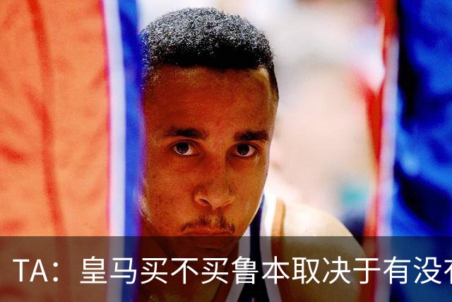 TA：皇马买不买鲁本取决于有没有中卫离队，卡雷拉斯将与库库竞争
